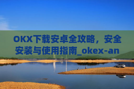OKX下载安卓全攻略，安全安装与使用指南_okex-android.apk.1.1.1