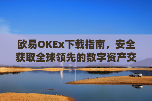 欧易OKEx下载指南，安全获取全球**的数字资产交易平台_易欧ok官网下载