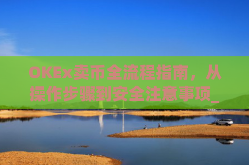 OKEx卖币全流程指南，从操作步骤到安全注意事项_okex卖币流程