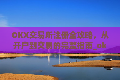 OKX交易所注册全攻略，从开户到交易的完整指南_okex交易所注册