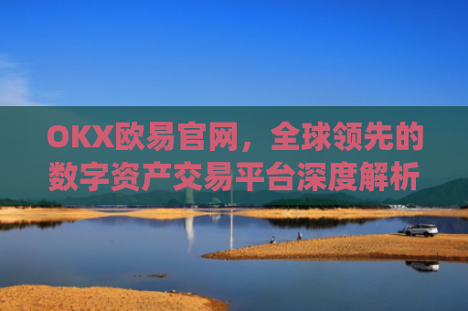 OKX欧易官网，全球**的数字资产交易平台深度解析_okx交易平台官网入口