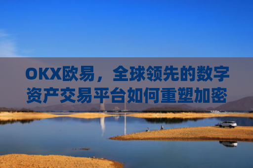 OKX欧易，全球**的数字资产交易平台如何重塑加密货币生态_okx殴易官网是什么