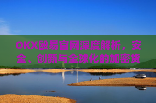 OKX殴易官网深度解析，安全、创新与全球化的加密货币交易平台_okx殴易官网多少