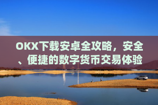 OKX下载安卓全攻略，安全、便捷的数字货币交易体验_okex-android.apk.1.1.1