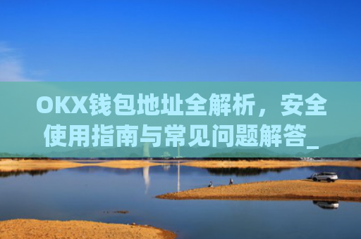 OKX钱包地址全解析，安全使用指南与常见问题解答_Okx钱包地址怎么看