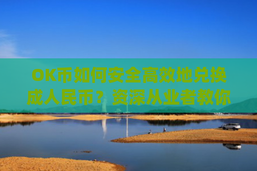 OK币如何安全**地兑换**民币？资深从业者教你5大方法_ok币怎么提现