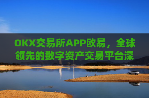 OKX交易所APP欧易，全球**的数字资产交易平台深度解析_