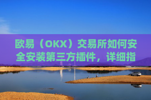 欧易（OKX）交易所如何安全安装第三方插件，详细指南与风险提示_