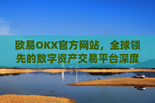 欧易OKX官方网站，全球**的数字资产交易平台深度解析_