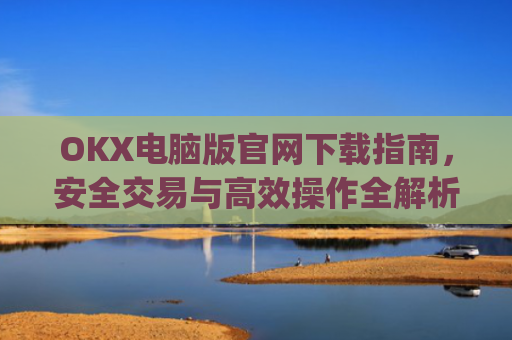 OKX电脑版官网下载指南，安全交易与**操作全解析_okex 电脑版