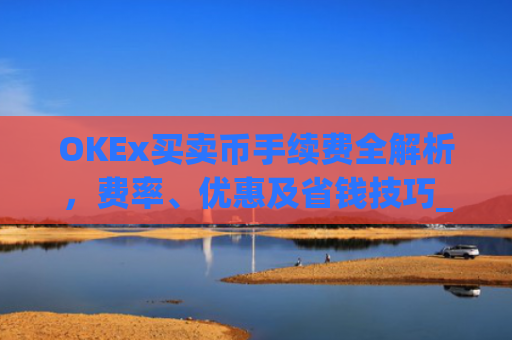 OKEx买卖币手续费全解析，费率、优惠及省钱技巧_okex买币有手续费吗