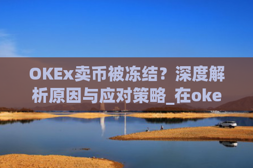 OKEx卖币被冻结？深度解析原因与应对策略_在okex卖币不怕冻结银行卡吗