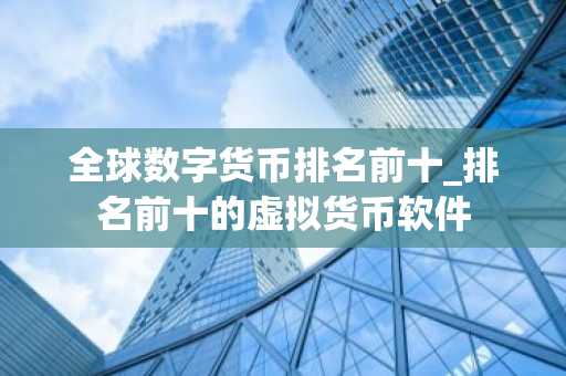 全球数字货币排名前十_排名前十的虚拟货币软件
