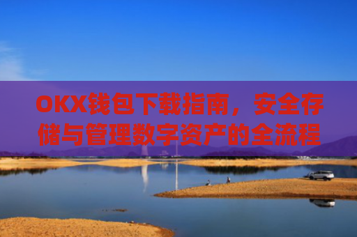 OKX钱包下载指南，安全存储与管理数字资产的全流程解析_ok钱包app下载链接