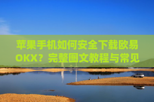 苹果手机如何安全下载欧易OKX？完整图文教程与常见问题解答_