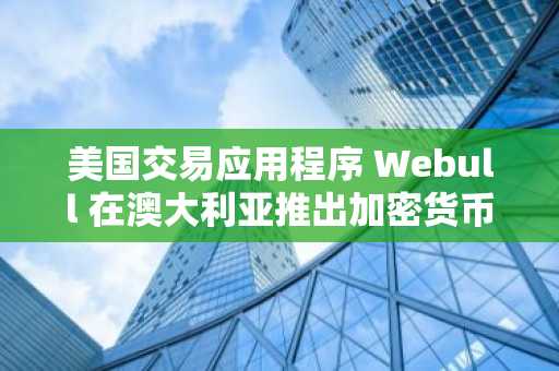 美国交易应用程序 Webull 在澳大利亚推出加密货币服务，挑战现有市场