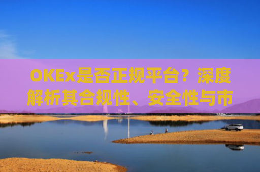 OKEx是否正规平台？深度解析其合规性、安全性与市场口碑_okex是真的吗