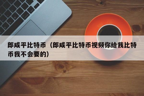 郎咸平比特币(郎咸平比特币视频你给我比特币我不会要的)