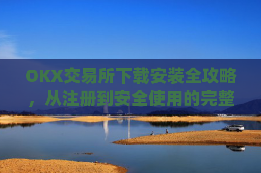 OKX交易所下载安装全攻略，从注册到安全使用的完整指南_ok1l从哪下载
