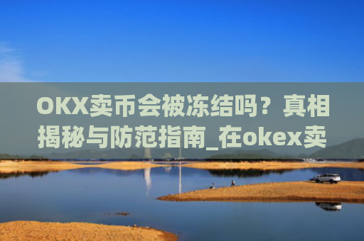 OKX卖币会被冻结吗？真相揭秘与防范指南_在okex卖币不怕冻结银行卡吗