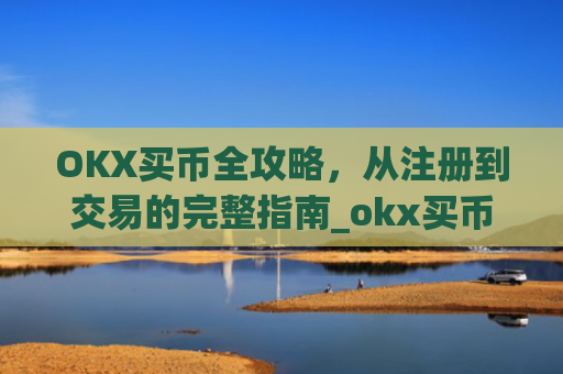 OKX买币全攻略，从注册到交易的完整指南_okx买币要冻结24小时吗