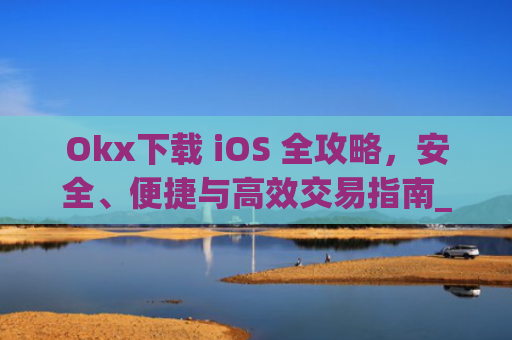 Okx下载 iOS 全攻略，安全、便捷与**交易指南_okX下载ios