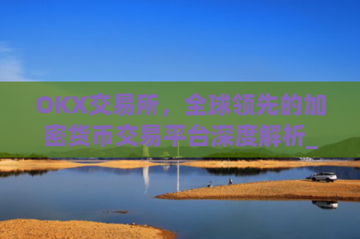 OKX交易所，全球**的加密货币交易平台深度解析_okx交易所是正规平台吗