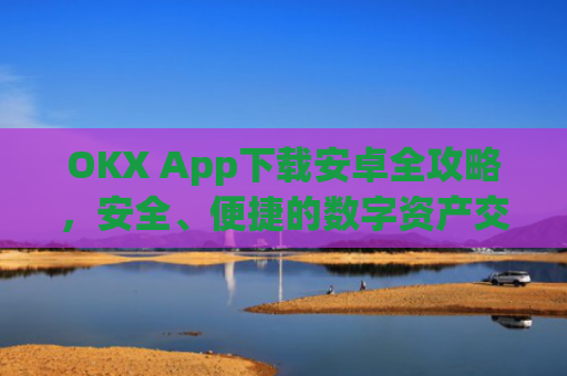 OKX App下载安卓全攻略，安全、便捷的数字资产交易指南_okex-android.apk.1.1.1