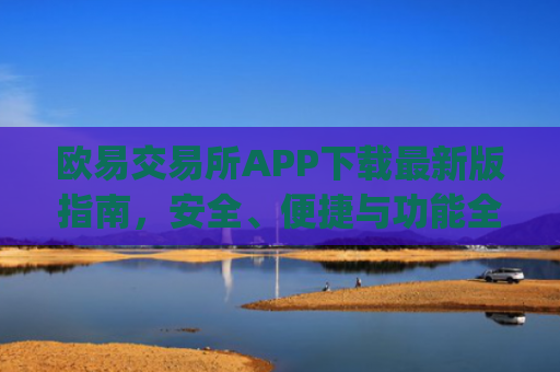 欧易交易所APP下载**版指南，安全、便捷与功能全解析_