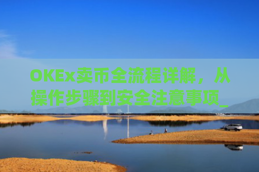 OKEx卖币全流程详解，从操作步骤到安全注意事项_okex买卖币步骤方法