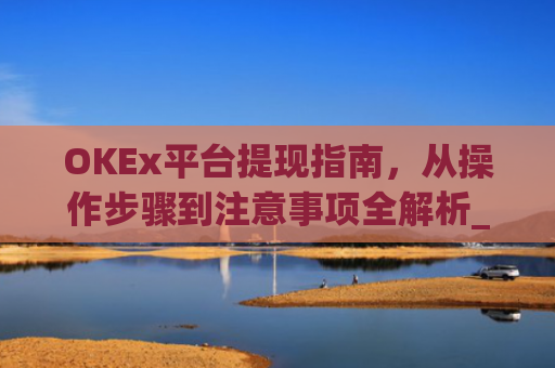 OKEx平台提现指南，从操作步骤到注意事项全解析_okexapp如何提现