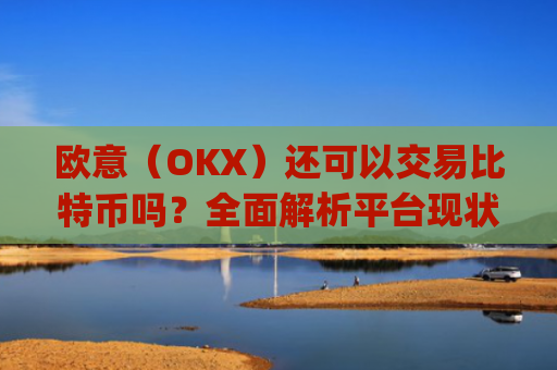 欧意（OKX）还可以交易比特币吗？**解析平台现状与交易指南_