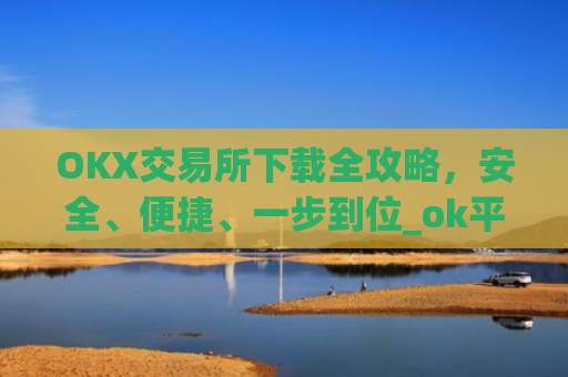 OKX交易所下载全攻略，安全、便捷、一步到位_ok平台怎么下载