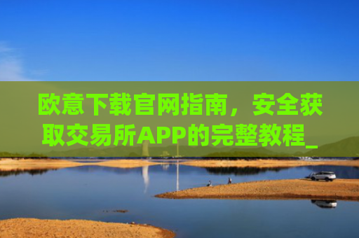 欧意下载官网指南，安全获取交易所APP的完整教程_