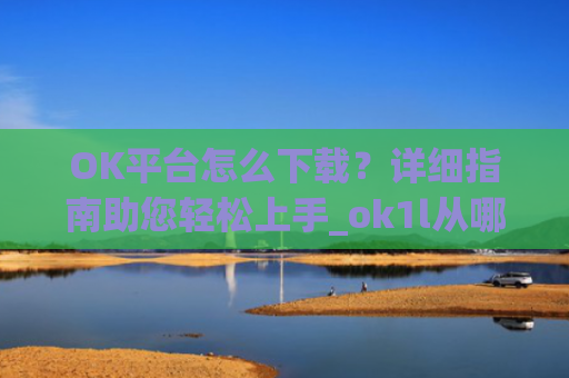 OK平台怎么下载？详细指南助您轻松上手_ok1l从哪下载