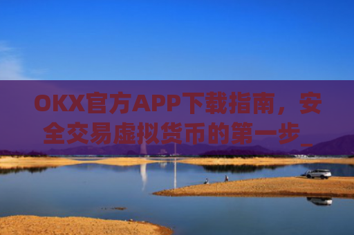 OKX官方APP下载指南，安全交易虚拟货币的**步_ok官网下载