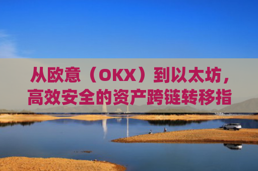 从欧意（OKX）到以太坊，**安全的资产跨链转移指南_欧洲以太坊ae