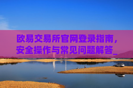 欧易交易所官网登录指南，安全操作与常见问题解答_