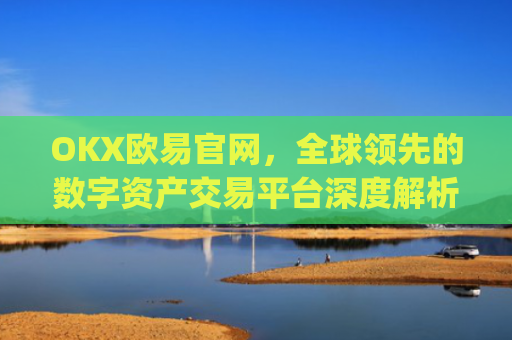 OKX欧易官网，全球**的数字资产交易平台深度解析_okx交易平台官网入口