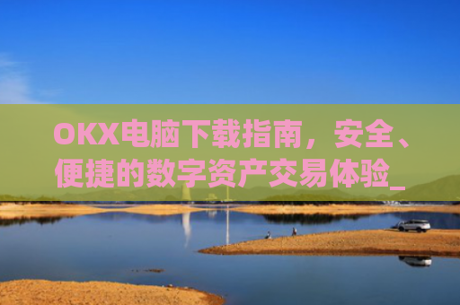 OKX电脑下载指南，安全、便捷的数字资产交易体验_okay电脑怎么下载软件