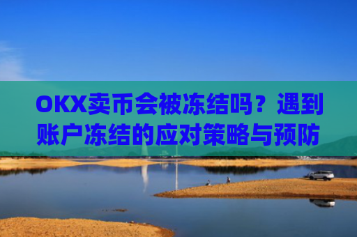 OKX卖币会被冻结吗？遇到账户冻结的应对策略与预防措施_在okex卖币不怕冻结银行卡吗