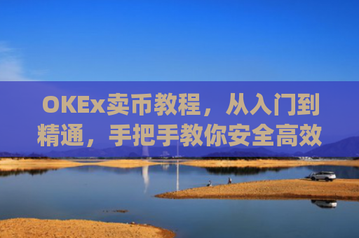 OKEx卖币教程，从入门到精通，手把手教你安全**变现_okex怎么卖币换钱