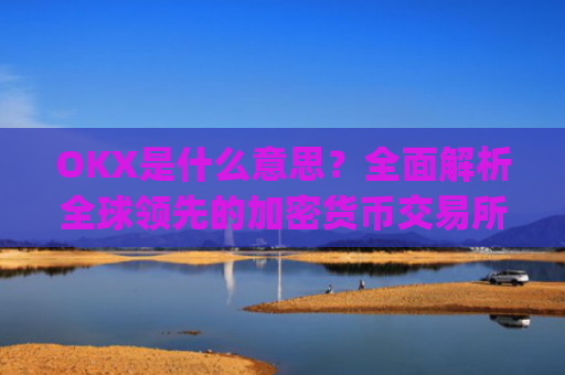 OKX是什么意思？**解析全球**的加密货币交易所_ok 是啥意思