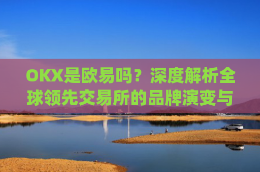 OKX是欧易吗？深度解析全球**交易所的品牌演变与市场定位_