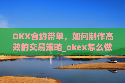 OKX合约带单，如何制作**的交易策略_okex怎么做合约交易