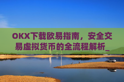 OKX下载欧易指南，安全交易虚拟货币的全流程解析_