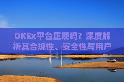 OKEx平台正规吗？深度解析其合规性、安全性与用户口碑_okex是真的吗