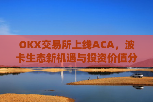 OKX交易所上线ACA，波卡生态新机遇与投资价值分析_ok交易所百科