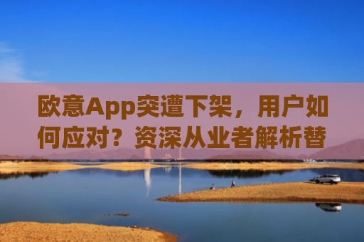 欧意App突遭下架，用户如何应对？资深从业者解析替代方案与行业影响_