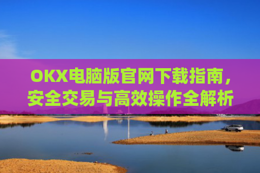 OKX电脑版官网下载指南，安全交易与**操作全解析_okex 电脑版